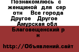 Познакомлюсь  с   женщиной  для  сер  отн. - Все города Другое » Другое   . Амурская обл.,Благовещенский р-н